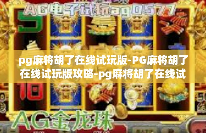 pg麻将胡了在线试玩版-PG麻将胡了在线试玩版攻略-pg麻将胡了在线试玩版