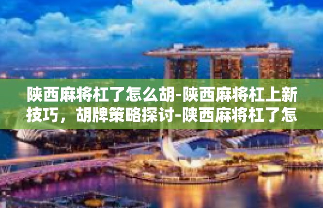 陕西麻将杠了怎么胡-陕西麻将杠上新技巧，胡牌策略探讨-陕西麻将杠了怎么胡