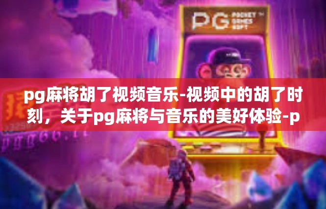 pg麻将胡了视频音乐-视频中的胡了时刻，关于pg麻将与音乐的美好体验-pg麻将胡了视频音乐