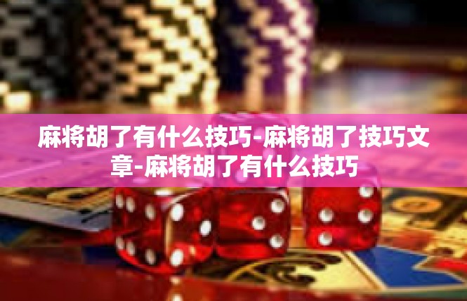 麻将胡了有什么技巧-麻将胡了技巧文章-麻将胡了有什么技巧