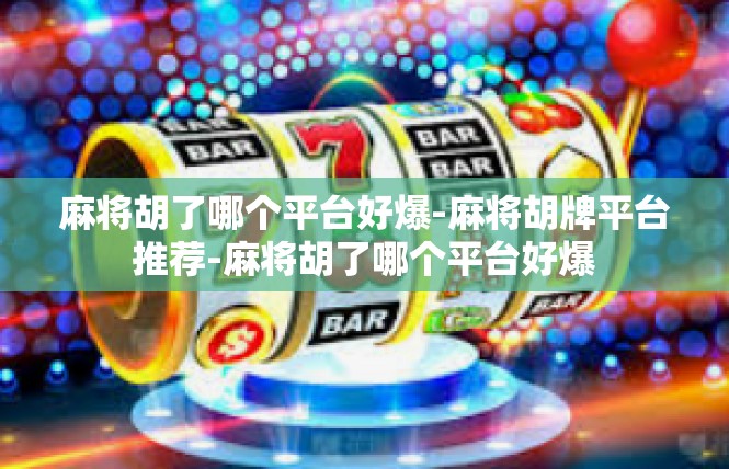 麻将胡了哪个平台好爆-麻将胡牌平台推荐-麻将胡了哪个平台好爆