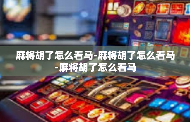 麻将胡了怎么看马-麻将胡了怎么看马-麻将胡了怎么看马