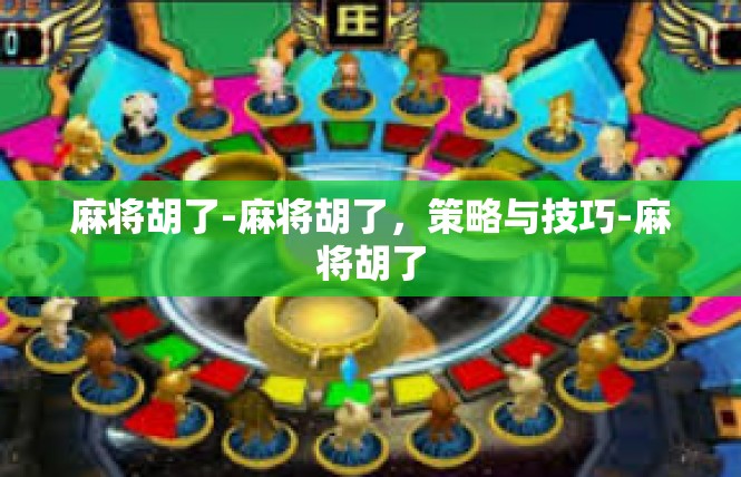 麻将胡了-麻将胡了，策略与技巧-麻将胡了