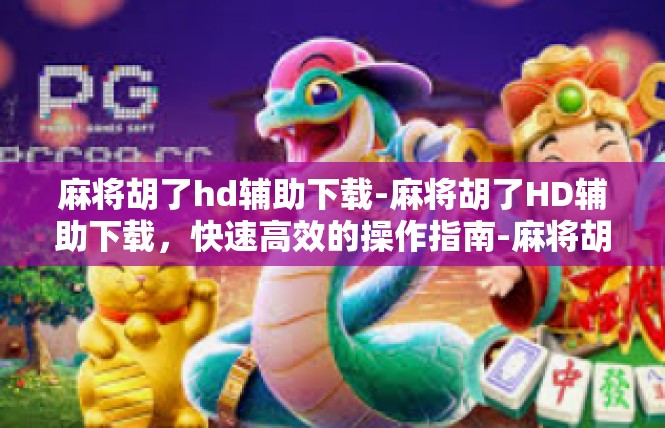 麻将胡了hd辅助下载-麻将胡了HD辅助下载，快速高效的操作指南-麻将胡了hd辅助下载