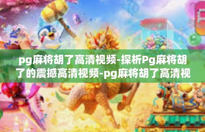 pg麻将胡了高清视频-探析Pg麻将胡了的震撼高清视频-pg麻将胡了高清视频