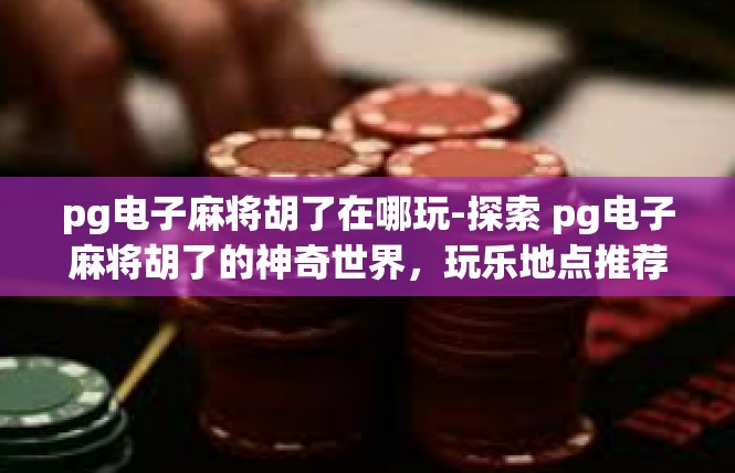 pg电子麻将胡了在哪玩-探索 pg电子麻将胡了的神奇世界，玩乐地点推荐-pg电子麻将胡了在哪玩