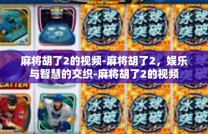 麻将胡了2的视频-麻将胡了2，娱乐与智慧的交织-麻将胡了2的视频