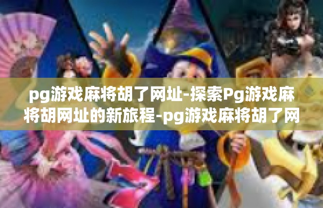 pg游戏麻将胡了网址-探索Pg游戏麻将胡网址的新旅程-pg游戏麻将胡了网址