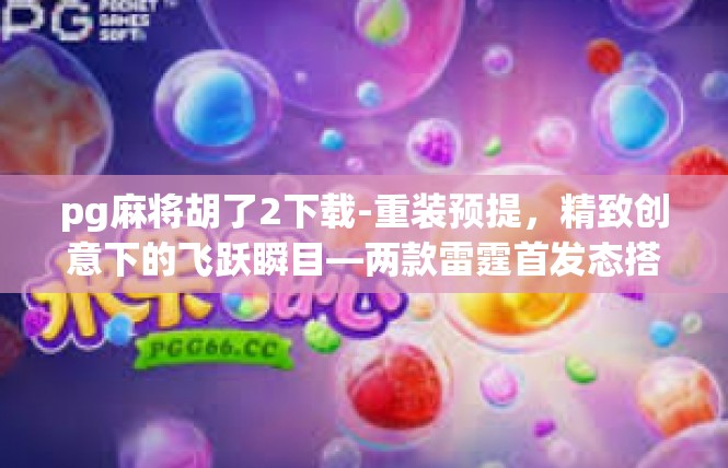 pg麻将胡了2下载-重装预提，精致创意下的飞跃瞬目—两款雷霆首发态搭载掌握挂相关博客]pg麻将胡了2下载