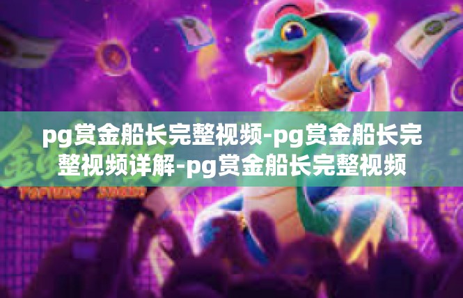 pg赏金船长完整视频-pg赏金船长完整视频详解-pg赏金船长完整视频