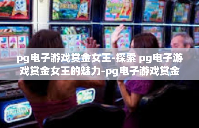 pg电子游戏赏金女王-探索 pg电子游戏赏金女王的魅力-pg电子游戏赏金女王