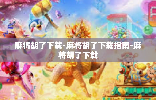 麻将胡了下载-麻将胡了下载指南-麻将胡了下载