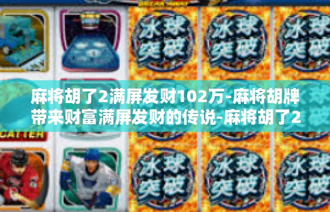 麻将胡了2满屏发财102万-麻将胡牌带来财富满屏发财的传说-麻将胡了2满屏发财102万