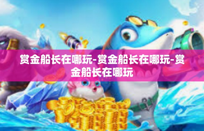 赏金船长在哪玩-赏金船长在哪玩-赏金船长在哪玩