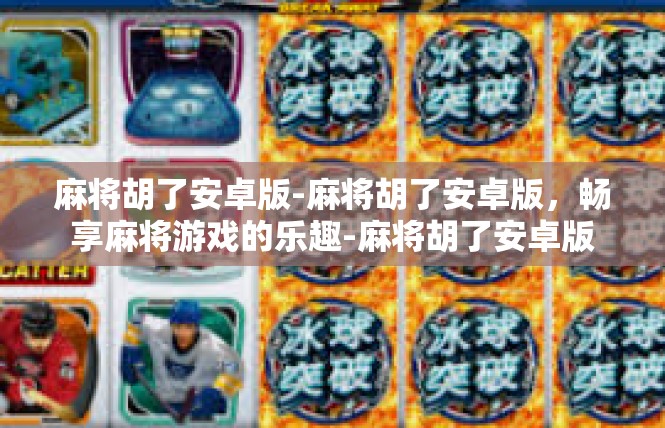 麻将胡了安卓版-麻将胡了安卓版，畅享麻将游戏的乐趣-麻将胡了安卓版
