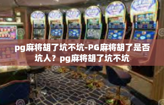 pg麻将胡了坑不坑-PG麻将胡了是否坑人？pg麻将胡了坑不坑