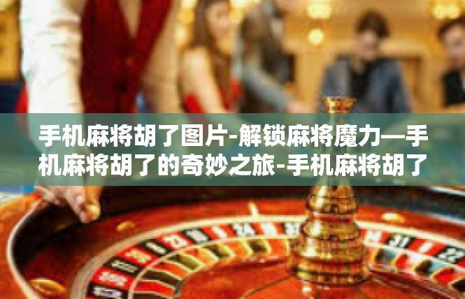 手机麻将胡了图片-解锁麻将魔力—手机麻将胡了的奇妙之旅-手机麻将胡了图片