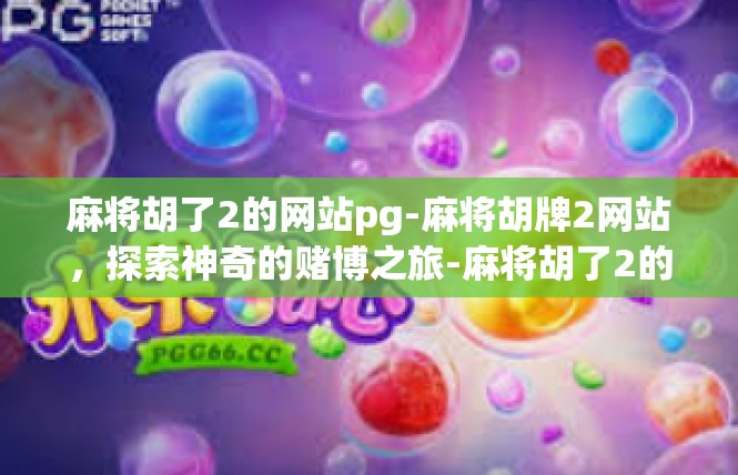 麻将胡了2的网站pg-麻将胡牌2网站，探索神奇的赌博之旅-麻将胡了2的网站pg