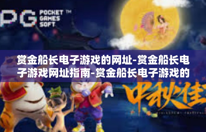 赏金船长电子游戏的网址-赏金船长电子游戏网址指南-赏金船长电子游戏的网址