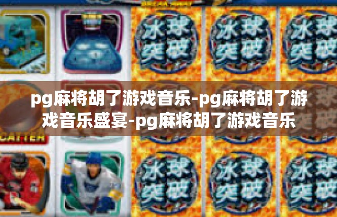 pg麻将胡了游戏音乐-pg麻将胡了游戏音乐盛宴-pg麻将胡了游戏音乐