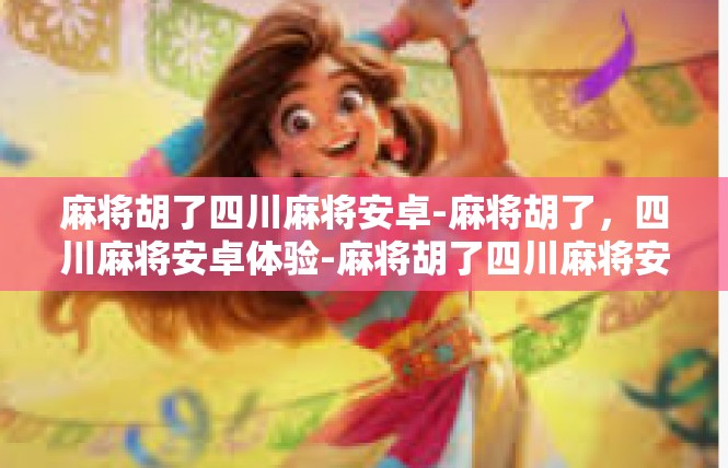 麻将胡了四川麻将安卓-麻将胡了，四川麻将安卓体验-麻将胡了四川麻将安卓
