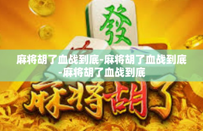 麻将胡了血战到底-麻将胡了血战到底-麻将胡了血战到底