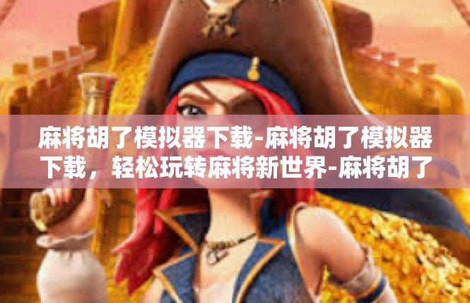 麻将胡了模拟器下载-麻将胡了模拟器下载，轻松玩转麻将新世界-麻将胡了模拟器下载