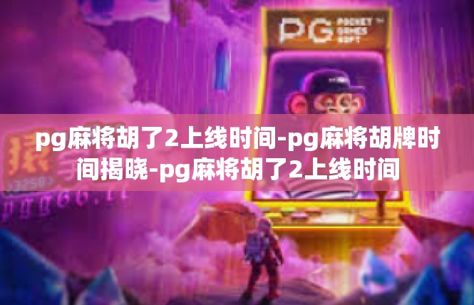 pg麻将胡了2上线时间-pg麻将胡牌时间揭晓-pg麻将胡了2上线时间