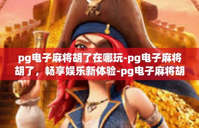pg电子麻将胡了在哪玩-pg电子麻将胡了，畅享娱乐新体验-pg电子麻将胡了在哪玩