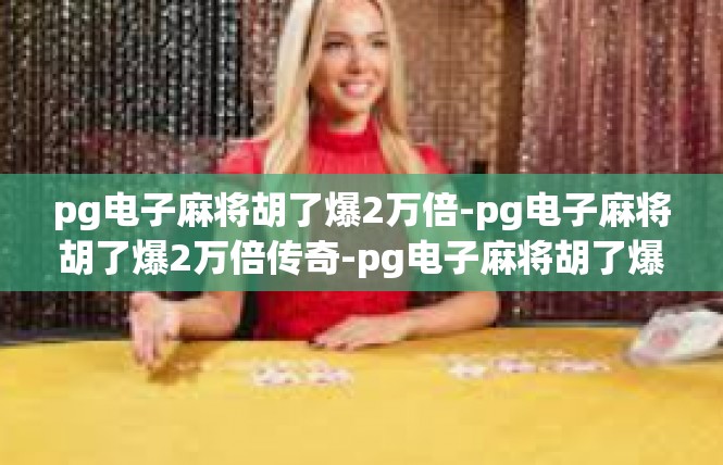 pg电子麻将胡了爆2万倍-pg电子麻将胡了爆2万倍传奇-pg电子麻将胡了爆2万倍