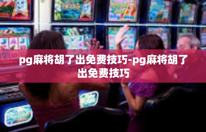 pg麻将胡了出免费技巧-pg麻将胡了出免费技巧