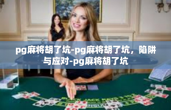 pg麻将胡了坑-pg麻将胡了坑，陷阱与应对-pg麻将胡了坑