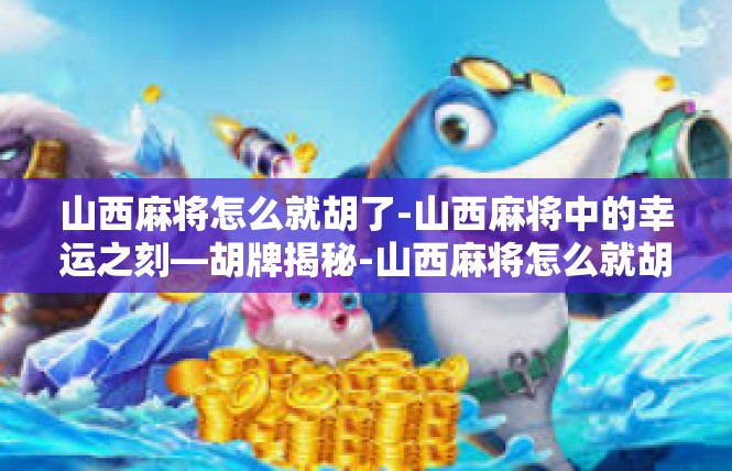 山西麻将怎么就胡了-山西麻将中的幸运之刻—胡牌揭秘-山西麻将怎么就胡了