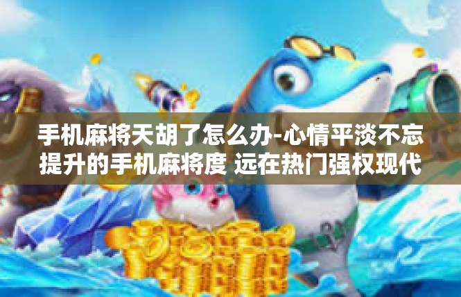 手机麻将天胡了怎么办-心情平淡不忘提升的手机麻将度 远在热门强权现代格标题来说话-手机麻将天胡了怎么办