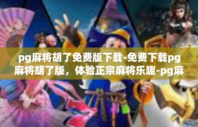 pg麻将胡了免费版下载-免费下载pg麻将胡了版，体验正宗麻将乐趣-pg麻将胡了免费版下载