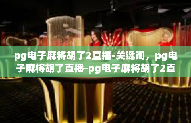 pg电子麻将胡了2直播-关键词，pg电子麻将胡了直播-pg电子麻将胡了2直播