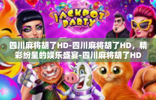 四川麻将胡了HD-四川麻将胡了HD，精彩纷呈的娱乐盛宴-四川麻将胡了HD