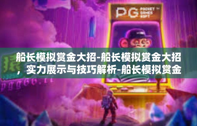 船长模拟赏金大招-船长模拟赏金大招，实力展示与技巧解析-船长模拟赏金大招