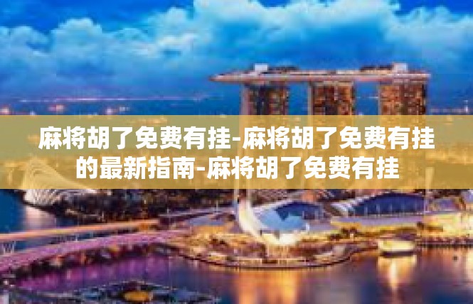 麻将胡了免费有挂-麻将胡了免费有挂的最新指南-麻将胡了免费有挂