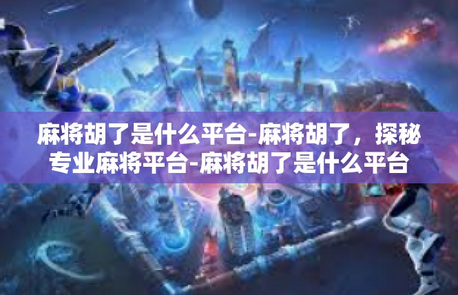 麻将胡了是什么平台-麻将胡了，探秘专业麻将平台-麻将胡了是什么平台