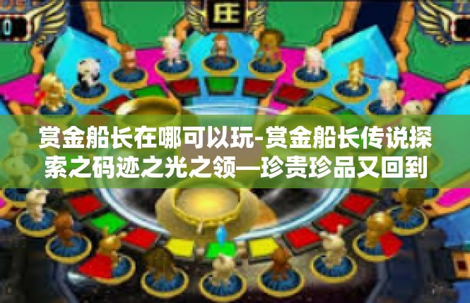 赏金船长在哪可以玩-赏金船长传说探索之码迹之光之领—珍贵珍品又回到谁之手中？赏金船长在哪可以玩