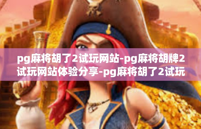 pg麻将胡了2试玩网站-pg麻将胡牌2试玩网站体验分享-pg麻将胡了2试玩网站