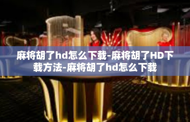 麻将胡了hd怎么下载-麻将胡了HD下载方法-麻将胡了hd怎么下载
