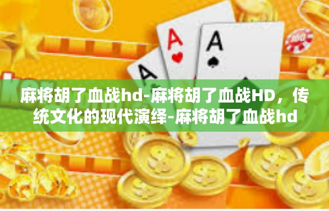 麻将胡了血战hd-麻将胡了血战HD，传统文化的现代演绎-麻将胡了血战hd