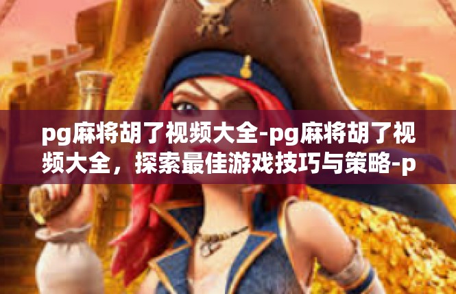 pg麻将胡了视频大全-pg麻将胡了视频大全，探索最佳游戏技巧与策略-pg麻将胡了视频大全
