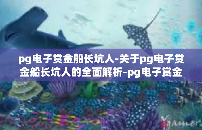 pg电子赏金船长坑人-关于pg电子赏金船长坑人的全面解析-pg电子赏金船长坑人