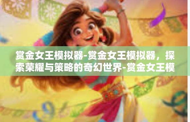 赏金女王模拟器-赏金女王模拟器，探索荣耀与策略的奇幻世界-赏金女王模拟器