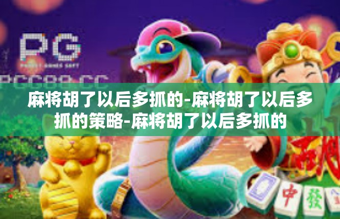 麻将胡了以后多抓的-麻将胡了以后多抓的策略-麻将胡了以后多抓的