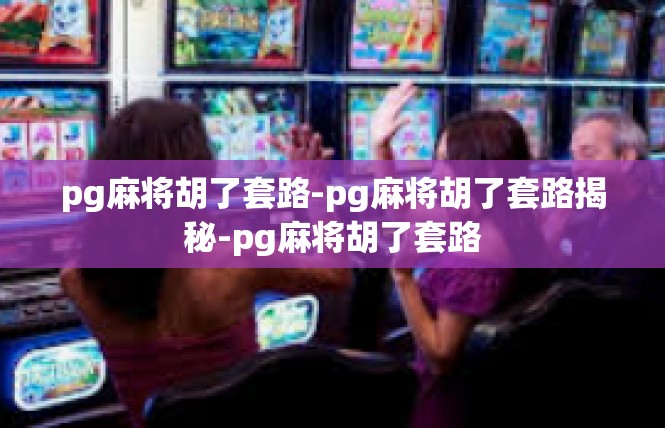 pg麻将胡了套路-pg麻将胡了套路揭秘-pg麻将胡了套路