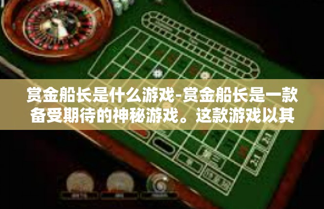 赏金船长是什么游戏-赏金船长是一款备受期待的神秘游戏。这款游戏以其独特的设定和丰富的玩法吸引了众多玩家的关注。接下来，我将为您详细介绍这款游戏及其关键词。赏金船长是什么游戏